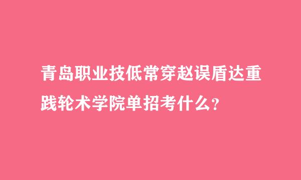 青岛职业技低常穿赵误盾达重践轮术学院单招考什么？