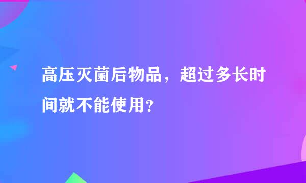 高压灭菌后物品，超过多长时间就不能使用？