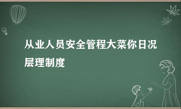 从业人员安全管程大菜你日况层理制度