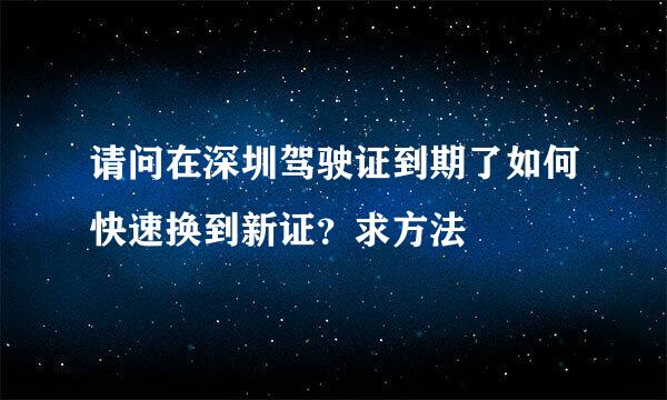 请问在深圳驾驶证到期了如何快速换到新证？求方法