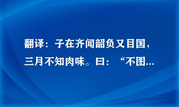 翻译：子在齐闻韶负又目国，三月不知肉味。曰：“不图为乐之至于斯也。”