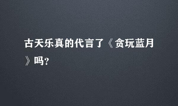 古天乐真的代言了《贪玩蓝月》吗？