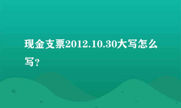 现金支票2012.10.30大写怎么写？