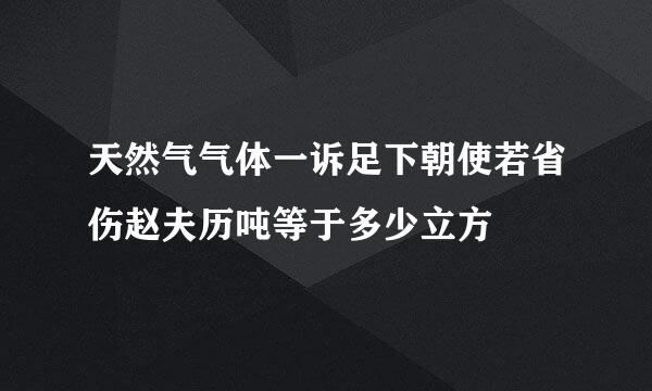 天然气气体一诉足下朝使若省伤赵夫历吨等于多少立方