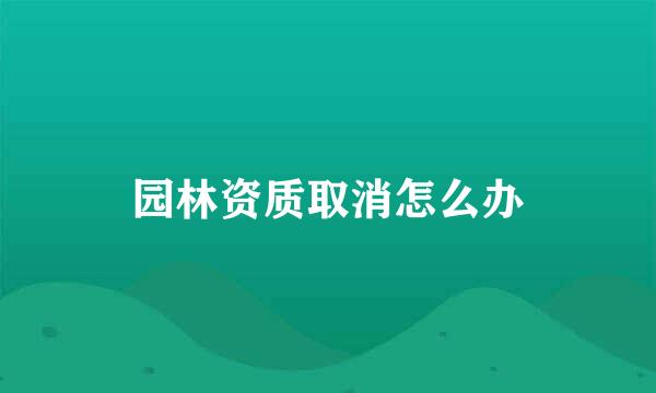 园林资质取消怎么办