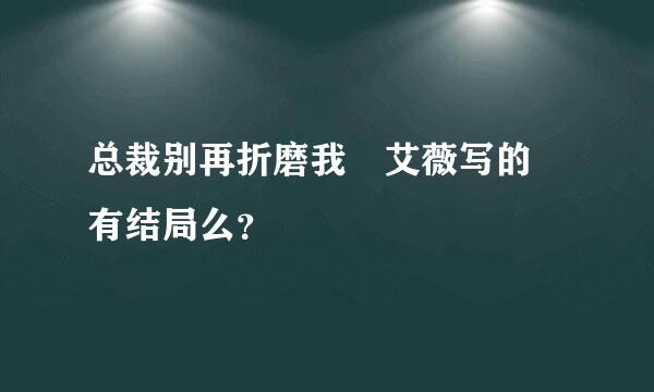 总裁别再折磨我 艾薇写的 有结局么？