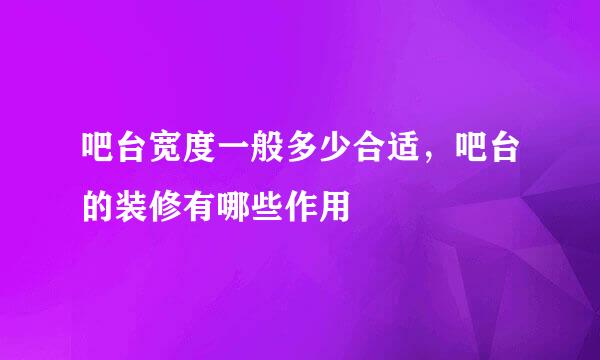 吧台宽度一般多少合适，吧台的装修有哪些作用