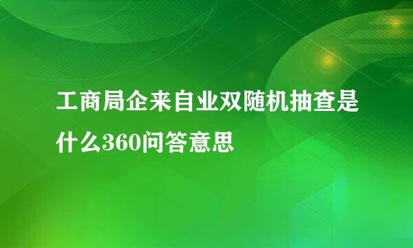 工商局企来自业双随机抽查是什么360问答意思