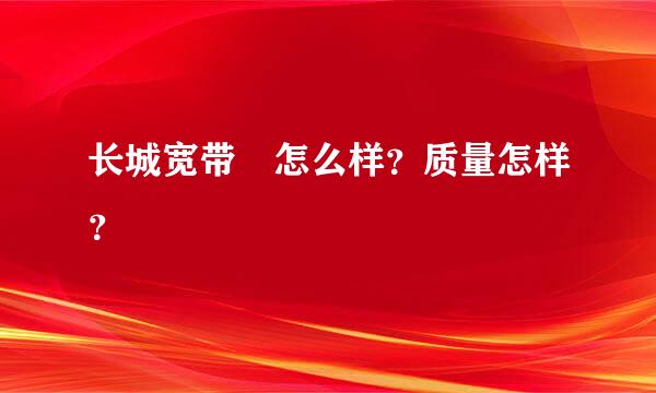 长城宽带 怎么样？质量怎样？