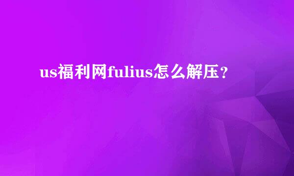 us福利网fulius怎么解压？