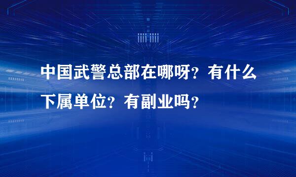 中国武警总部在哪呀？有什么下属单位？有副业吗？