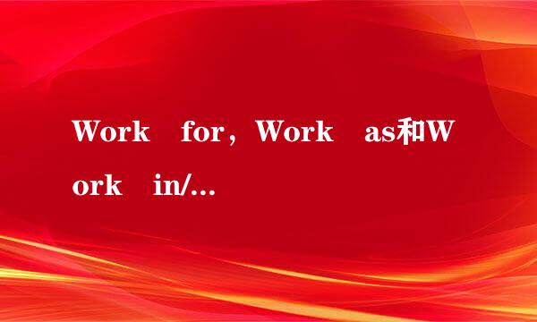 Work for，Work as和Work in/at的区别