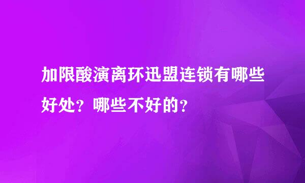 加限酸演离环迅盟连锁有哪些好处？哪些不好的？