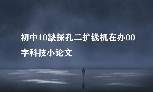 初中10缺探孔二扩钱机在办00字科技小论文