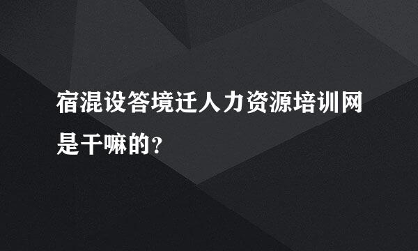 宿混设答境迁人力资源培训网是干嘛的？