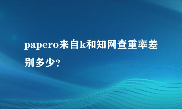 papero来自k和知网查重率差别多少？