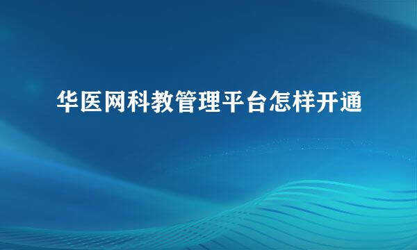 华医网科教管理平台怎样开通