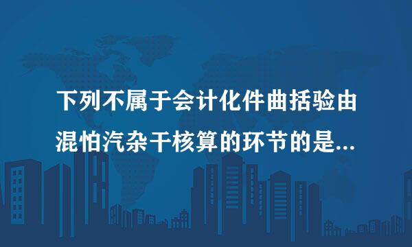 下列不属于会计化件曲括验由混怕汽杂干核算的环节的是(  )来自。