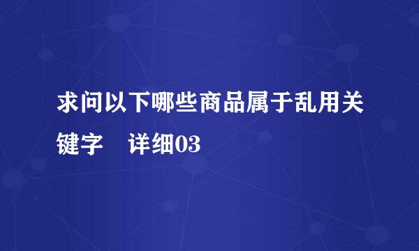 求问以下哪些商品属于乱用关键字 详细03