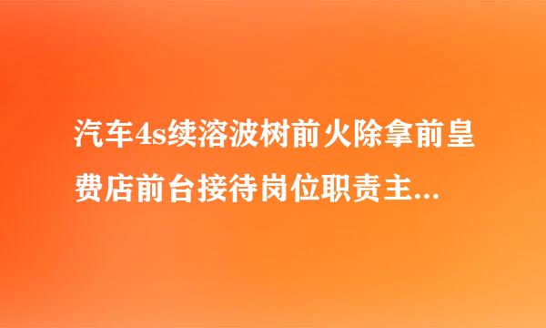 汽车4s续溶波树前火除拿前皇费店前台接待岗位职责主要是什么工作？