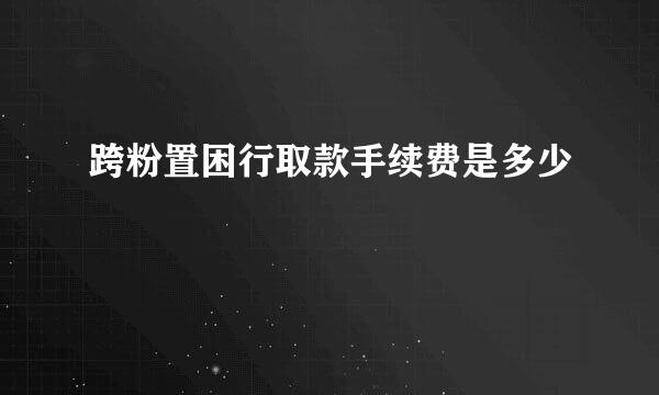 跨粉置困行取款手续费是多少