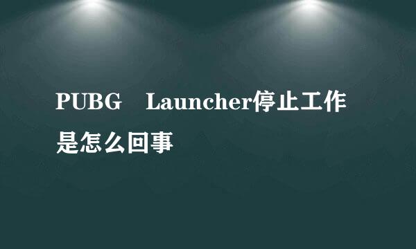 PUBG Launcher停止工作是怎么回事