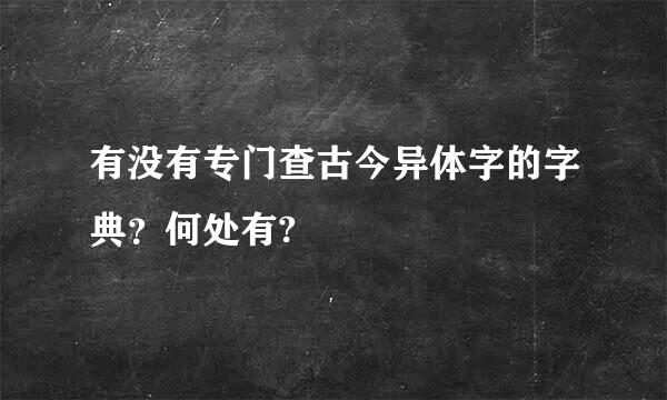 有没有专门查古今异体字的字典？何处有?