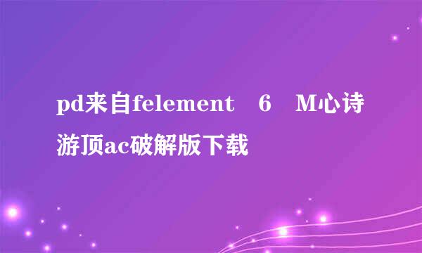 pd来自felement 6 M心诗游顶ac破解版下载