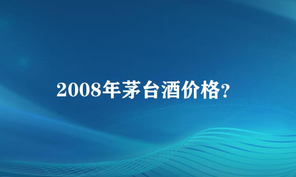 2008年茅台酒价格？