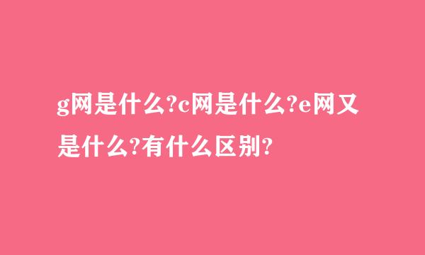 g网是什么?c网是什么?e网又是什么?有什么区别?