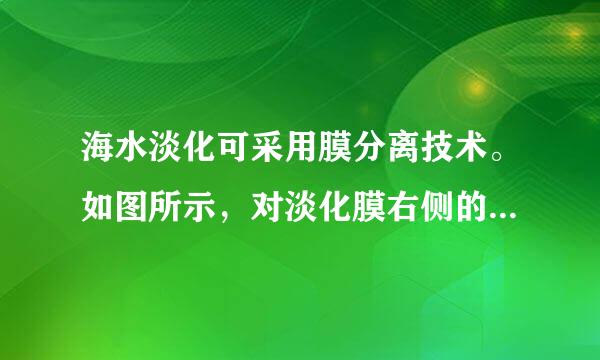 海水淡化可采用膜分离技术。如图所示，对淡化膜右侧的海水加压，水分子可以透过淡化膜进入左侧淡水池，