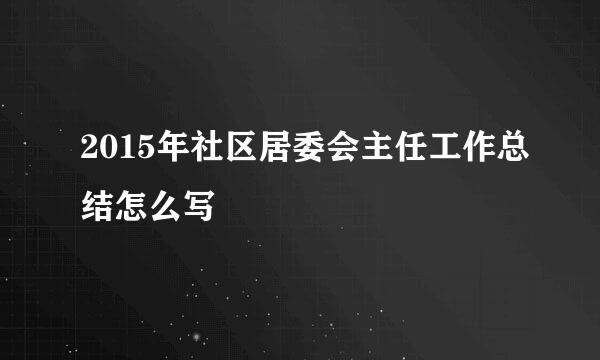 2015年社区居委会主任工作总结怎么写