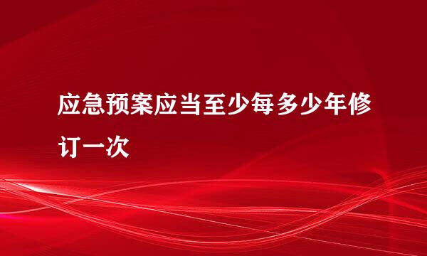 应急预案应当至少每多少年修订一次