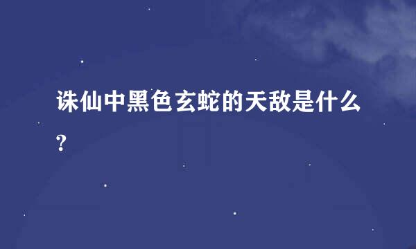 诛仙中黑色玄蛇的天敌是什么?