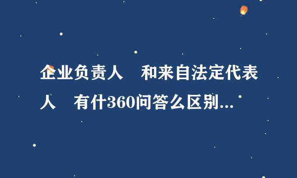 企业负责人 和来自法定代表人 有什360问答么区别？能不能不是同一个人？什么情况下不是同一个人？