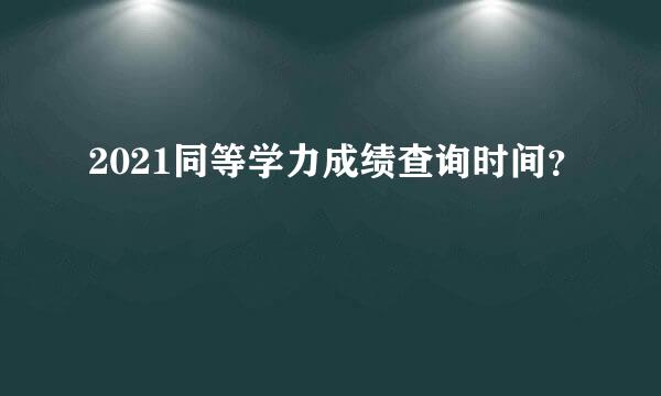 2021同等学力成绩查询时间？