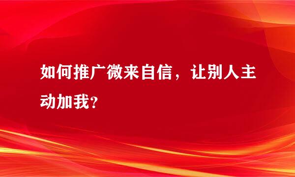 如何推广微来自信，让别人主动加我？