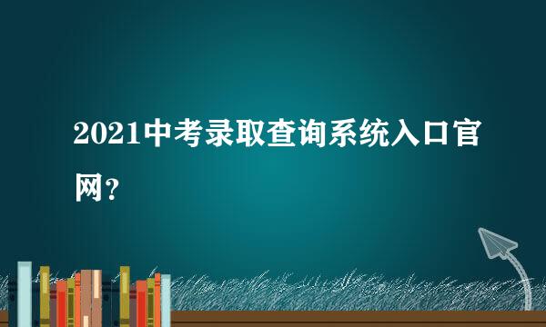 2021中考录取查询系统入口官网？