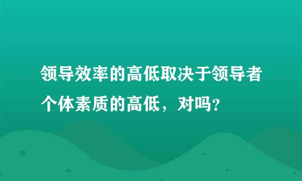 领导效率的高低取决于领导者个体素质的高低，对吗？