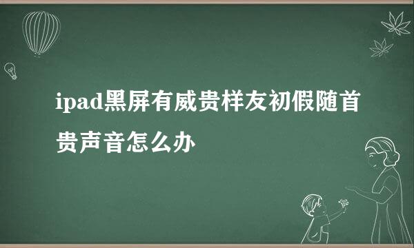 ipad黑屏有威贵样友初假随首贵声音怎么办