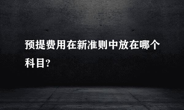 预提费用在新准则中放在哪个科目?