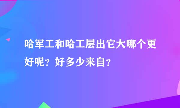 哈军工和哈工层出它大哪个更好呢？好多少来自？