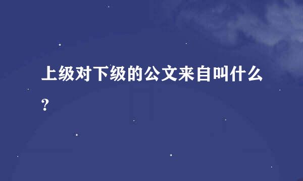 上级对下级的公文来自叫什么？