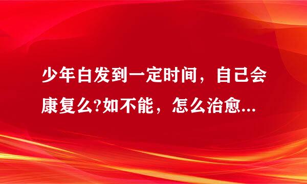 少年白发到一定时间，自己会康复么?如不能，怎么治愈!?来自