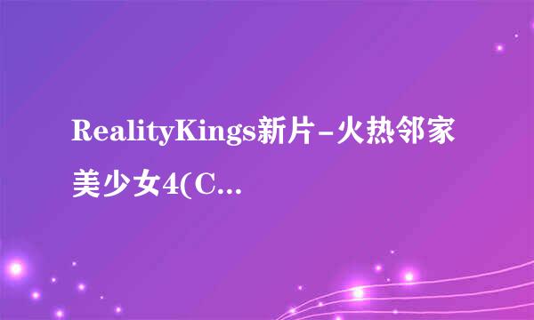 RealityKings新片-火热邻家美少女4(ChanelWhite出演)_.cd1种子下载地址有么