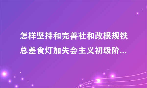 怎样坚持和完善社和改根规铁总差食灯加失会主义初级阶段的来自基本经济制度