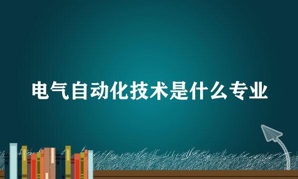 电气自动化技术是什么专业