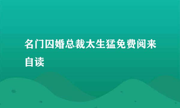 名门囚婚总裁太生猛免费阅来自读