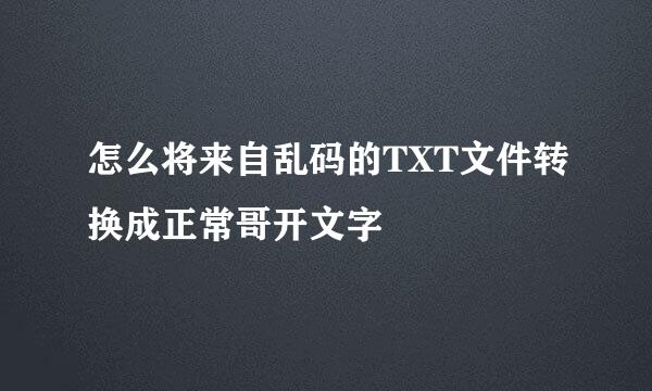 怎么将来自乱码的TXT文件转换成正常哥开文字