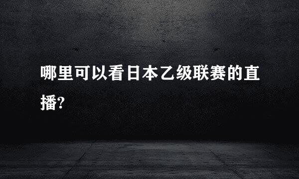 哪里可以看日本乙级联赛的直播?